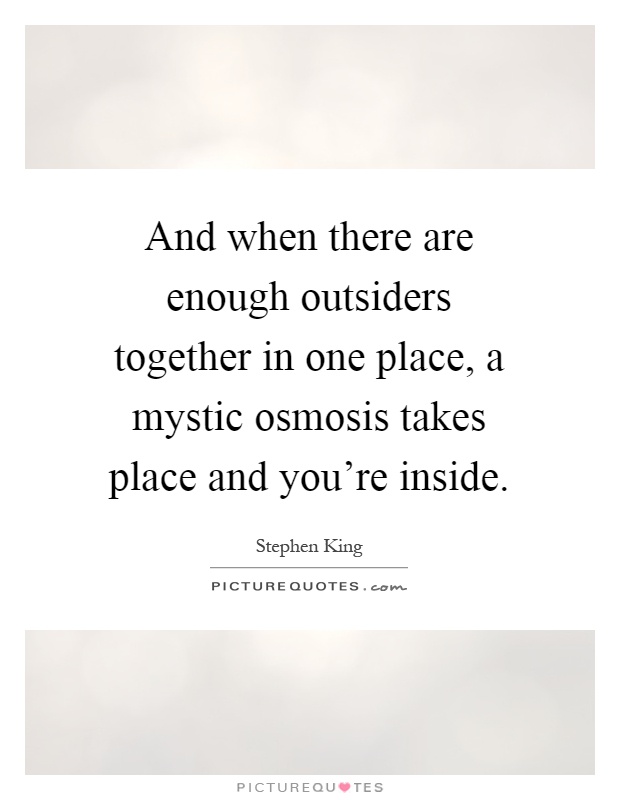 And when there are enough outsiders together in one place, a mystic osmosis takes place and you're inside Picture Quote #1
