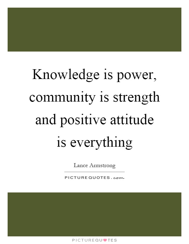 Knowledge is power, community is strength and positive attitude is everything Picture Quote #1