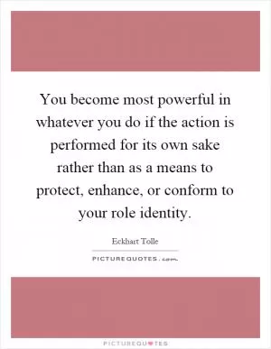 You become most powerful in whatever you do if the action is performed for its own sake rather than as a means to protect, enhance, or conform to your role identity Picture Quote #1