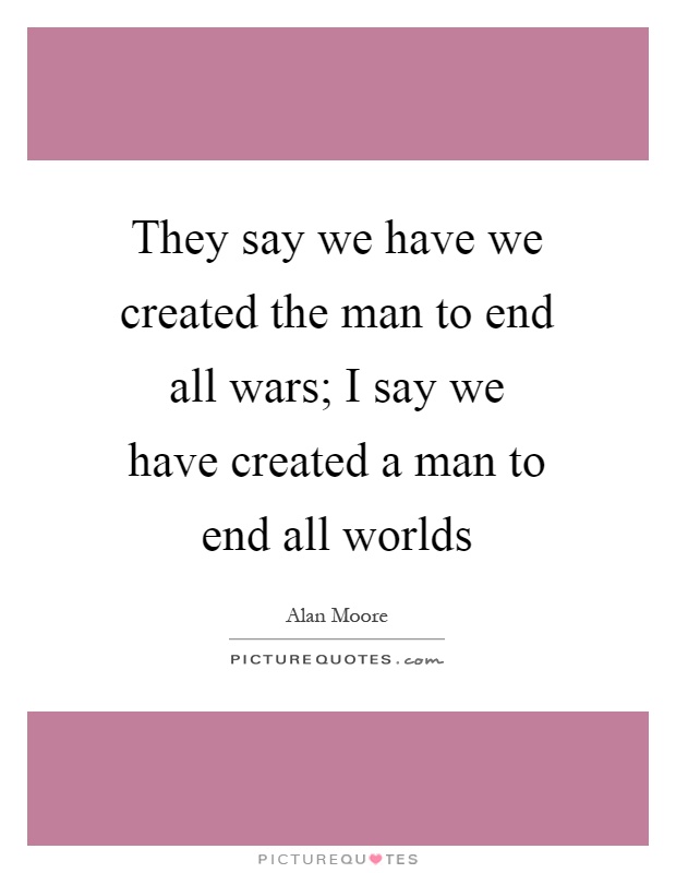 They say we have we created the man to end all wars; I say we have created a man to end all worlds Picture Quote #1