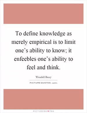 To define knowledge as merely empirical is to limit one’s ability to know; it enfeebles one’s ability to feel and think Picture Quote #1