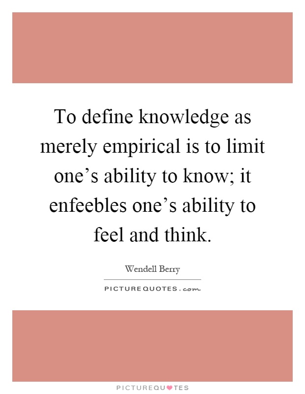 To define knowledge as merely empirical is to limit one's ability to know; it enfeebles one's ability to feel and think Picture Quote #1