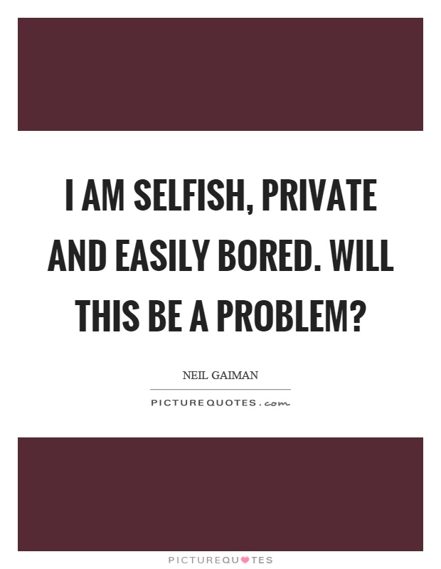I am selfish, private and easily bored. Will this be a problem? Picture Quote #1