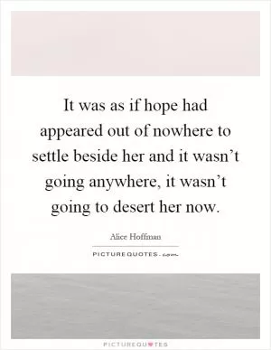 It was as if hope had appeared out of nowhere to settle beside her and it wasn’t going anywhere, it wasn’t going to desert her now Picture Quote #1