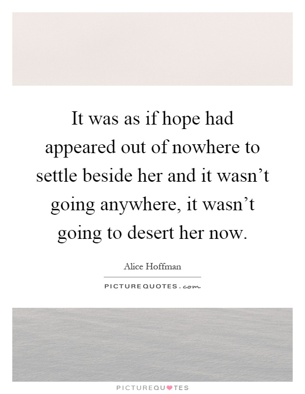 It was as if hope had appeared out of nowhere to settle beside her and it wasn't going anywhere, it wasn't going to desert her now Picture Quote #1