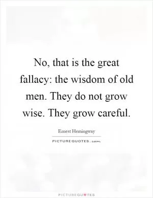 No, that is the great fallacy: the wisdom of old men. They do not grow wise. They grow careful Picture Quote #1