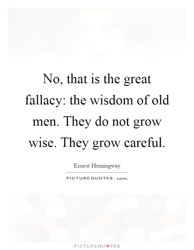 No, that is the great fallacy: the wisdom of old men. They do not grow wise. They grow careful Picture Quote #1
