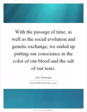 With the passage of time, as well as the social evolution and genetic exchange, we ended up putting our conscience in the color of our blood and the salt of our tears Picture Quote #1