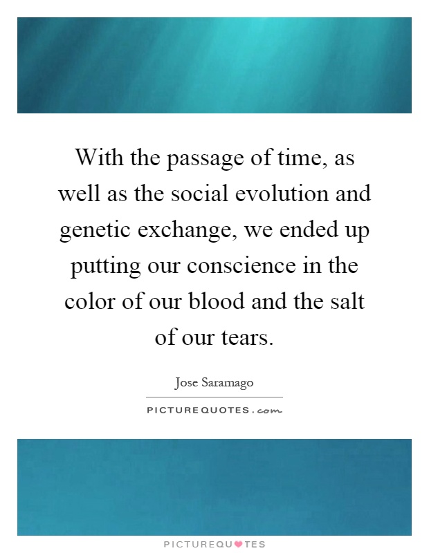 With the passage of time, as well as the social evolution and genetic exchange, we ended up putting our conscience in the color of our blood and the salt of our tears Picture Quote #1