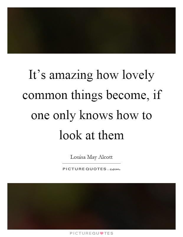 It's amazing how lovely common things become, if one only knows how to look at them Picture Quote #1