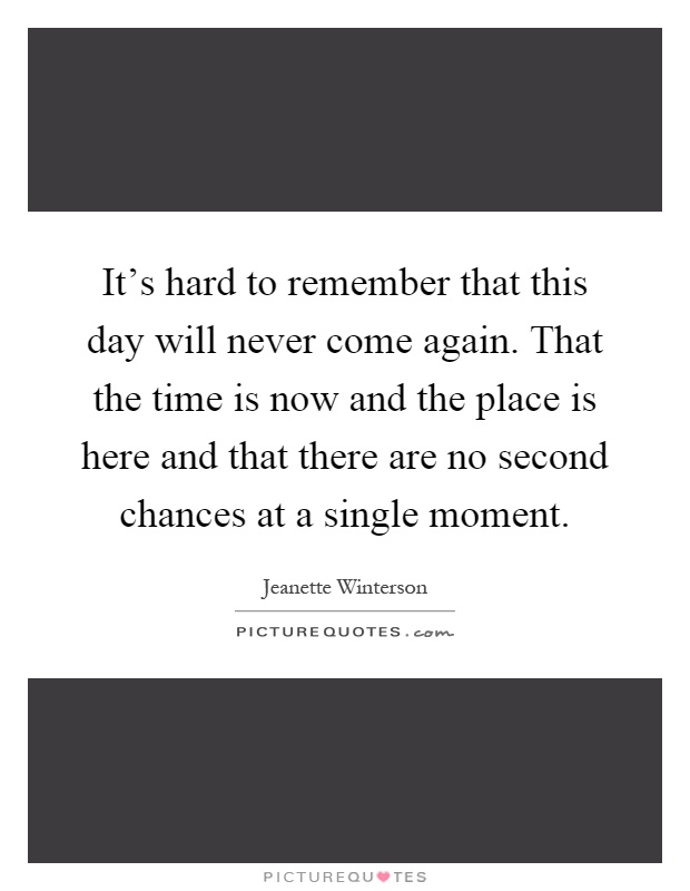 It's hard to remember that this day will never come again. That the time is now and the place is here and that there are no second chances at a single moment Picture Quote #1