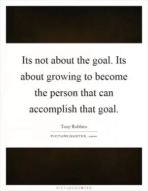 Its not about the goal. Its about growing to become the person that can accomplish that goal Picture Quote #1