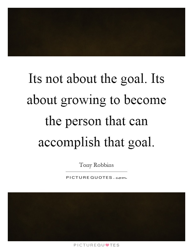 Its not about the goal. Its about growing to become the person that can accomplish that goal Picture Quote #1