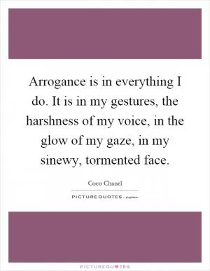 Arrogance is in everything I do. It is in my gestures, the harshness of my voice, in the glow of my gaze, in my sinewy, tormented face Picture Quote #1