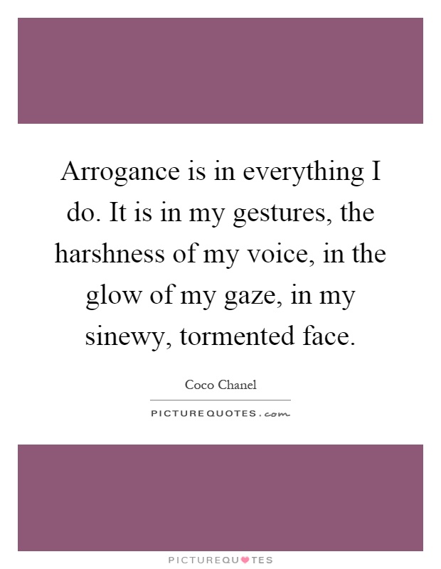 Arrogance is in everything I do. It is in my gestures, the harshness of my voice, in the glow of my gaze, in my sinewy, tormented face Picture Quote #1