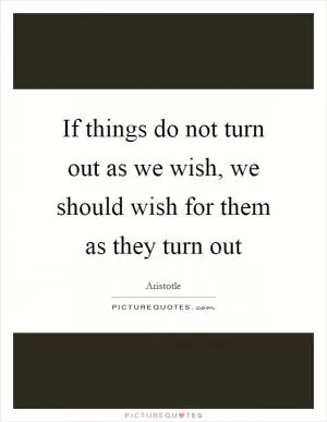 If things do not turn out as we wish, we should wish for them as they turn out Picture Quote #1