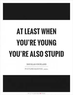 At least when you’re young you’re also stupid Picture Quote #1