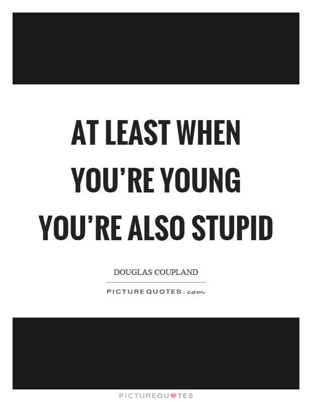 At least when you're young you're also stupid Picture Quote #1