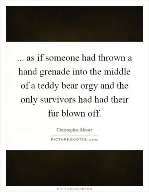 ... as if someone had thrown a hand grenade into the middle of a teddy bear orgy and the only survivors had had their fur blown off Picture Quote #1