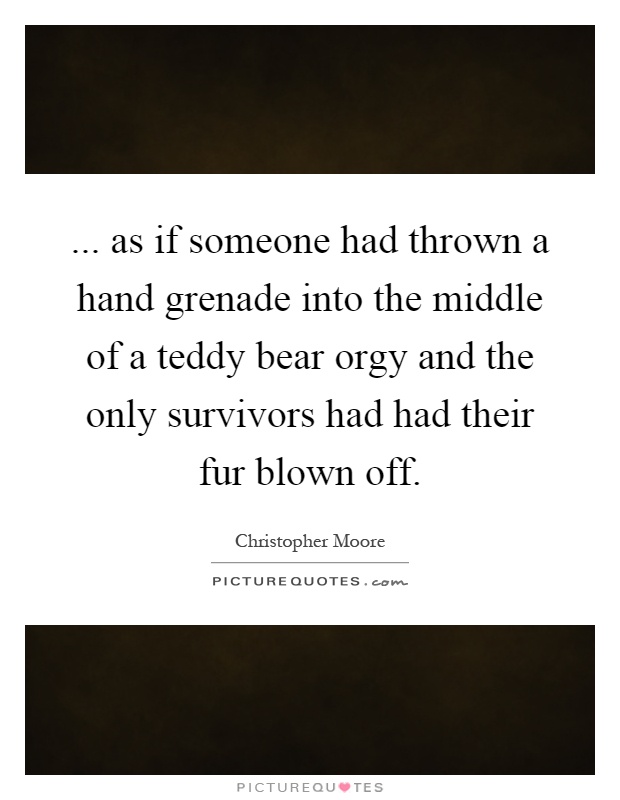 ... as if someone had thrown a hand grenade into the middle of a teddy bear orgy and the only survivors had had their fur blown off Picture Quote #1