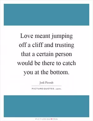 Love meant jumping off a cliff and trusting that a certain person would be there to catch you at the bottom Picture Quote #1