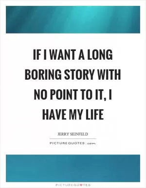 If I want a long boring story with no point to it, I have my life Picture Quote #1