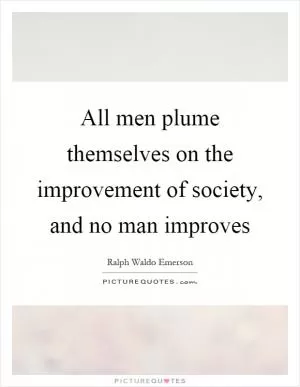 All men plume themselves on the improvement of society, and no man improves Picture Quote #1