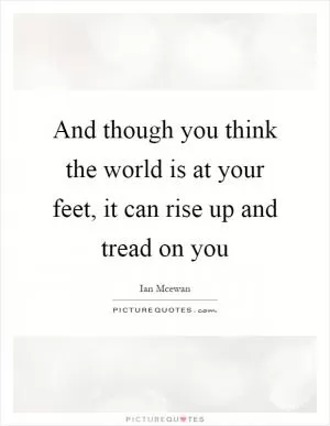 And though you think the world is at your feet, it can rise up and tread on you Picture Quote #1