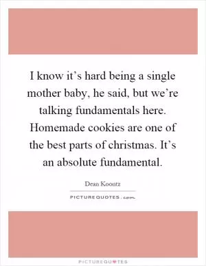 I know it’s hard being a single mother baby, he said, but we’re talking fundamentals here. Homemade cookies are one of the best parts of christmas. It’s an absolute fundamental Picture Quote #1