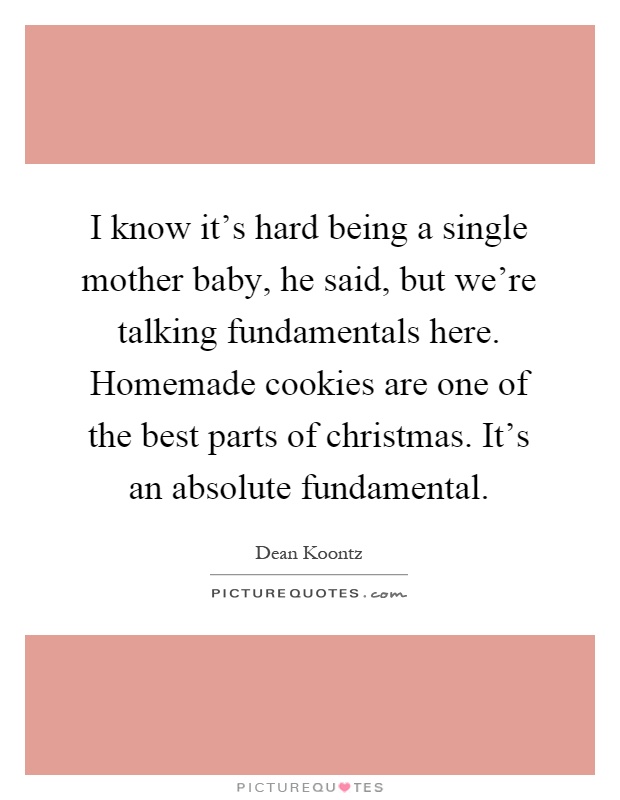 I know it's hard being a single mother baby, he said, but we're talking fundamentals here. Homemade cookies are one of the best parts of christmas. It's an absolute fundamental Picture Quote #1