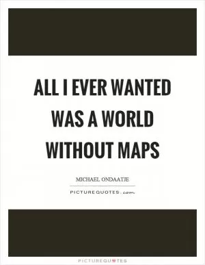 All I ever wanted was a world without maps Picture Quote #1