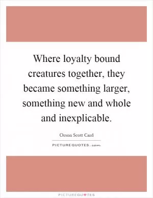 Where loyalty bound creatures together, they became something larger, something new and whole and inexplicable Picture Quote #1