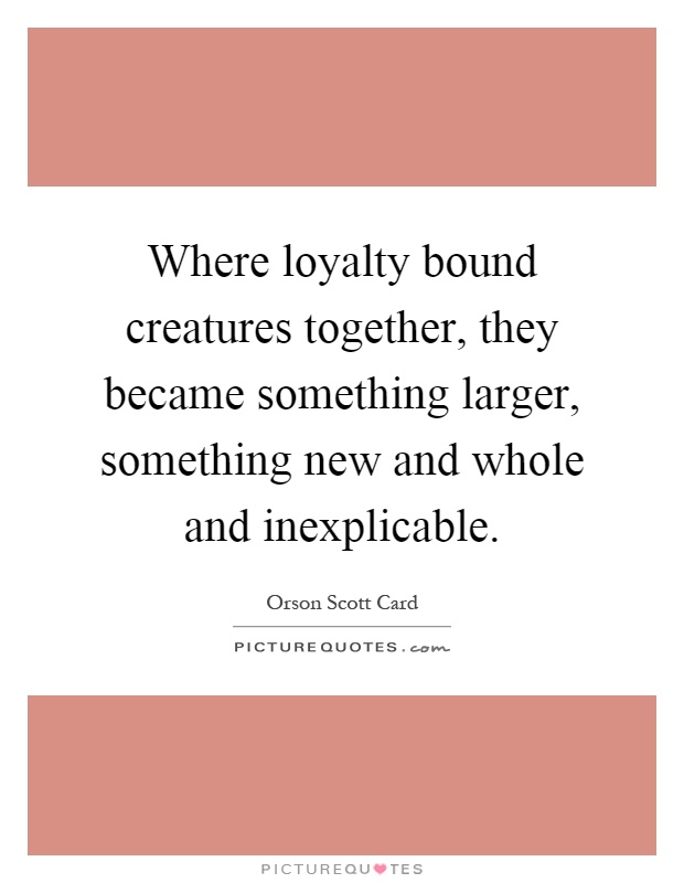 Where loyalty bound creatures together, they became something larger, something new and whole and inexplicable Picture Quote #1