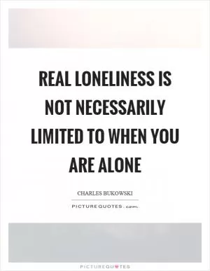 Real loneliness is not necessarily limited to when you are alone Picture Quote #1