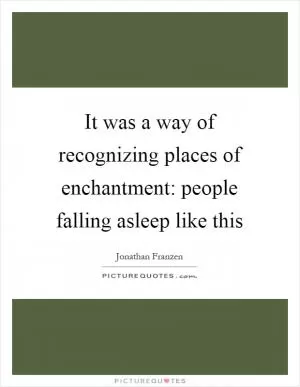 It was a way of recognizing places of enchantment: people falling asleep like this Picture Quote #1