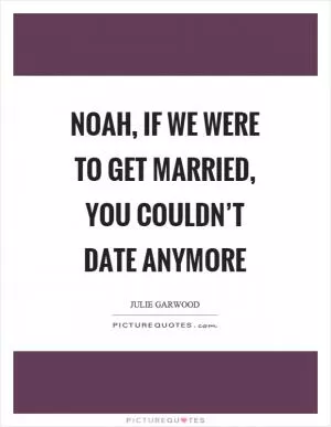 Noah, if we were to get married, you couldn’t date anymore Picture Quote #1