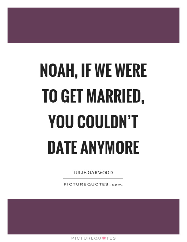 Noah, if we were to get married, you couldn't date anymore Picture Quote #1