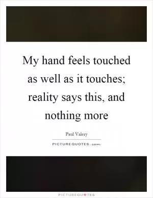 My hand feels touched as well as it touches; reality says this, and nothing more Picture Quote #1
