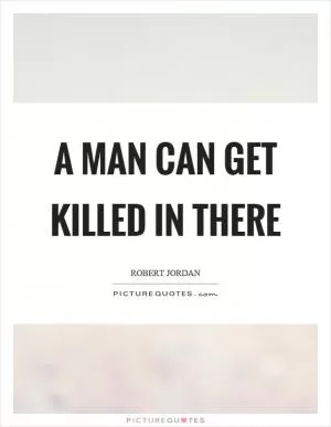 A man can get killed in there Picture Quote #1