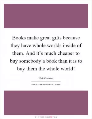 Books make great gifts because they have whole worlds inside of them. And it’s much cheaper to buy somebody a book than it is to buy them the whole world! Picture Quote #1