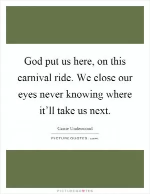 God put us here, on this carnival ride. We close our eyes never knowing where it’ll take us next Picture Quote #1