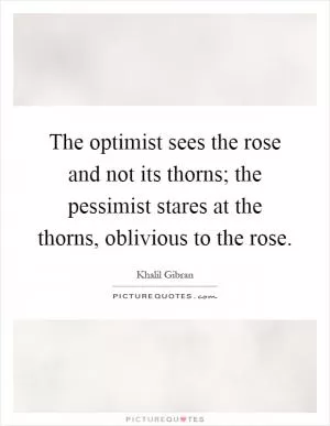 The optimist sees the rose and not its thorns; the pessimist stares at the thorns, oblivious to the rose Picture Quote #1