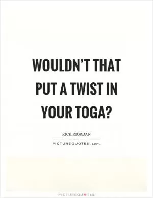 Wouldn’t that put a twist in your toga? Picture Quote #1
