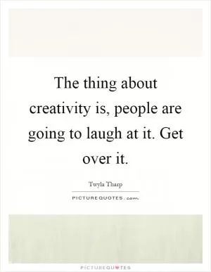 The thing about creativity is, people are going to laugh at it. Get over it Picture Quote #1