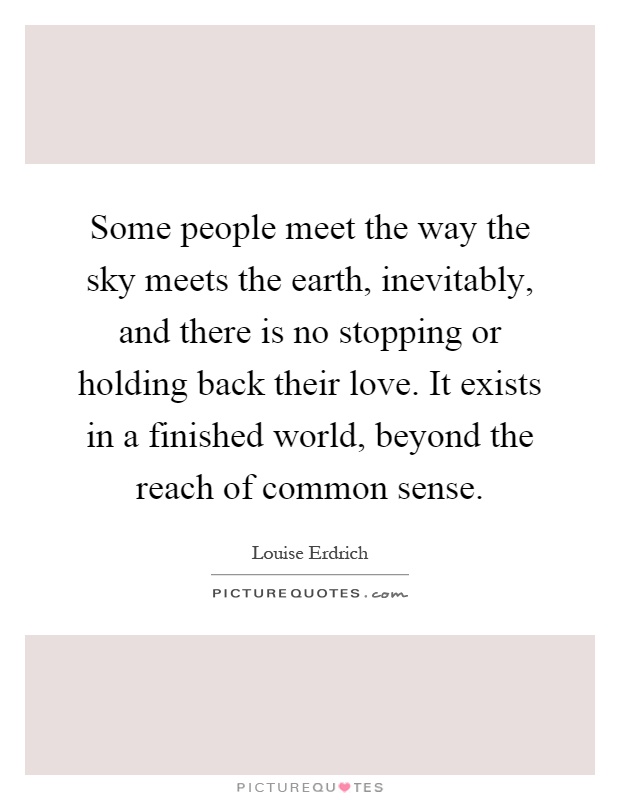 Some people meet the way the sky meets the earth, inevitably, and there is no stopping or holding back their love. It exists in a finished world, beyond the reach of common sense Picture Quote #1