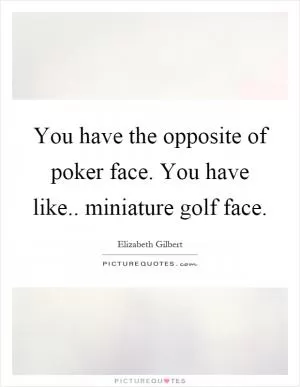 You have the opposite of poker face. You have like.. miniature golf face Picture Quote #1