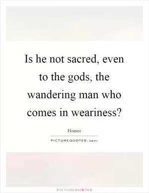 Is he not sacred, even to the gods, the wandering man who comes in weariness? Picture Quote #1