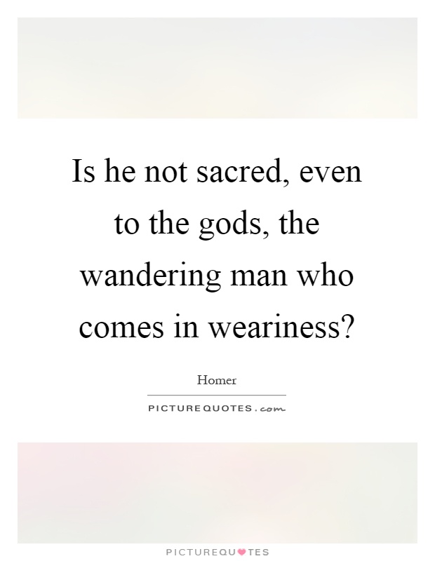 Is he not sacred, even to the gods, the wandering man who comes in weariness? Picture Quote #1
