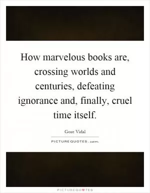 How marvelous books are, crossing worlds and centuries, defeating ignorance and, finally, cruel time itself Picture Quote #1