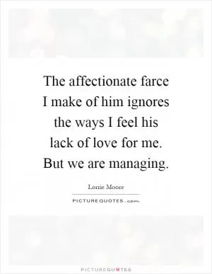 The affectionate farce I make of him ignores the ways I feel his lack of love for me. But we are managing Picture Quote #1